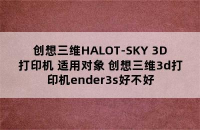 创想三维HALOT-SKY 3D打印机 适用对象 创想三维3d打印机ender3s好不好